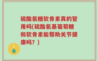 硫酸氨糖软骨素真的管用吗(硫酸氨基葡萄糖和软骨素能帮助关节健康吗？)