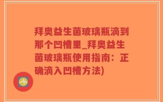 拜奥益生菌玻璃瓶滴到那个凹槽里_拜奥益生菌玻璃瓶使用指南：正确滴入凹槽方法)