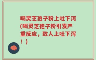 喝灵芝孢子粉上吐下泻(喝灵芝孢子粉引发严重反应，致人上吐下泻！)