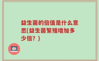 益生菌的倍值是什么意思(益生菌繁殖增加多少倍？)