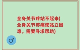 全身关节疼站不起来(全身关节疼痛使站立困难，需要寻求帮助)