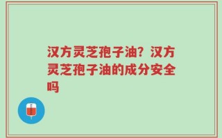 汉方灵芝孢子油？汉方灵芝孢子油的成分安全吗