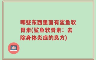 哪些东西里面有鲨鱼软骨素(鲨鱼软骨素：去除身体炎症的良方)