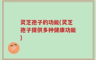 灵芝孢子的功能(灵芝孢子提供多种健康功能)