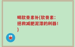 喝软骨素补(软骨素：拯救减肥泥潭的利器！)