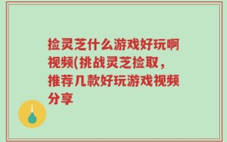 捡灵芝什么游戏好玩啊视频(挑战灵芝捡取，推荐几款好玩游戏视频分享