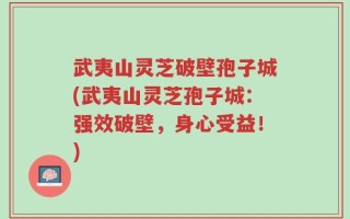 武夷山灵芝破壁孢子城(武夷山灵芝孢子城：强效破壁，身心受益！)