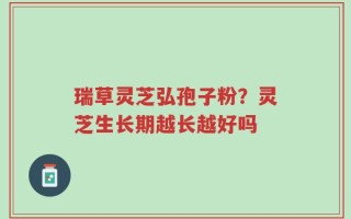 瑞草灵芝弘孢子粉？灵芝生长期越长越好吗