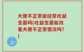 大便不正常能经常吃益生菌吗(吃益生菌能改善大便不正常情况吗？)