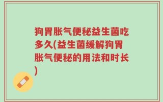 狗胃胀气便秘益生菌吃多久(益生菌缓解狗胃胀气便秘的用法和时长)