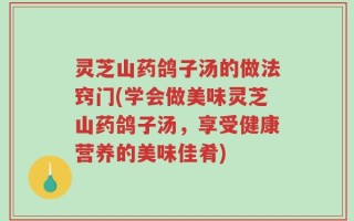灵芝山药鸽子汤的做法窍门(学会做美味灵芝山药鸽子汤，享受健康营养的美味佳肴)