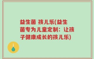 益生菌 孩儿乐(益生菌专为儿童定制：让孩子健康成长的孩儿乐)