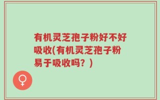 有机灵芝孢子粉好不好吸收(有机灵芝孢子粉易于吸收吗？)