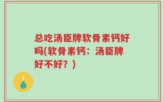 总吃汤臣牌软骨素钙好吗(软骨素钙：汤臣牌好不好？)