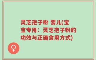 灵芝孢子粉 婴儿(宝宝专用：灵芝孢子粉的功效与正确食用方式)