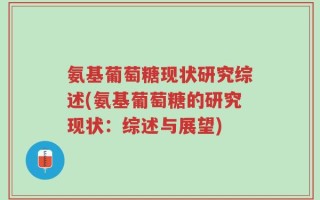 氨基葡萄糖现状研究综述(氨基葡萄糖的研究现状：综述与展望)