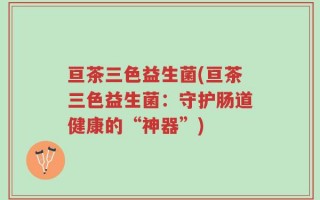 亘茶三色益生菌(亘茶三色益生菌：守护肠道健康的“神器”)
