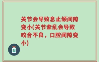 关节会导致息止颌间隙变小(关节紊乱会导致咬合不良，口腔间隙变小)