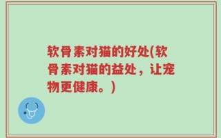 软骨素对猫的好处(软骨素对猫的益处，让宠物更健康。)