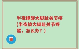 半夜睡醒大脚趾关节疼(半夜被大脚趾关节疼醒，怎么办？)
