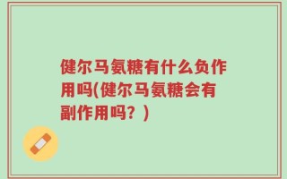 健尔马氨糖有什么负作用吗(健尔马氨糖会有副作用吗？)