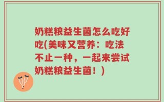 奶糕粮益生菌怎么吃好吃(美味又营养：吃法不止一种，一起来尝试奶糕粮益生菌！)