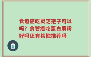 食道癌吃灵芝孢子可以吗？食管癌吃蛋白质粉好吗还有其他推荐吗