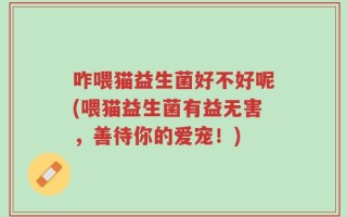 咋喂猫益生菌好不好呢(喂猫益生菌有益无害，善待你的爱宠！)