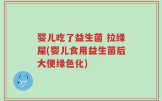 婴儿吃了益生菌 拉绿屎(婴儿食用益生菌后大便绿色化)