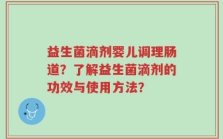 益生菌滴剂婴儿调理肠道？了解益生菌滴剂的功效与使用方法？