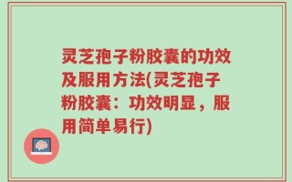 灵芝孢子粉胶囊的功效及服用方法(灵芝孢子粉胶囊：功效明显，服用简单易行)