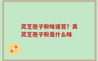 灵芝孢子粉味道苦？真灵芝孢子粉是什么味