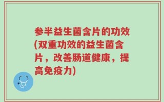 参半益生菌含片的功效(双重功效的益生菌含片，改善肠道健康，提高免疫力)