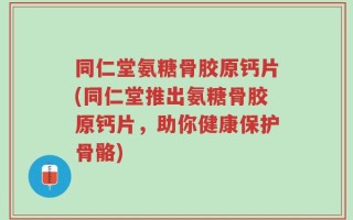 同仁堂氨糖骨胶原钙片(同仁堂推出氨糖骨胶原钙片，助你健康保护骨骼)