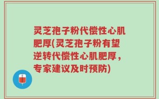 灵芝孢子粉代偿性心肌肥厚(灵芝孢子粉有望逆转代偿性心肌肥厚，专家建议及时预防)