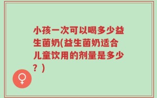 小孩一次可以喝多少益生菌奶(益生菌奶适合儿童饮用的剂量是多少？)