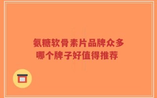 氨糖软骨素片品牌众多 哪个牌子好值得推荐