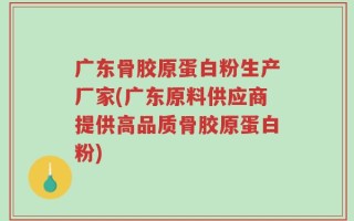 广东骨胶原蛋白粉生产厂家(广东原料供应商提供高品质骨胶原蛋白粉)