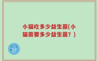 小猫吃多少益生菌(小猫需要多少益生菌？)