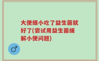 大便细小吃了益生菌就好了(尝试用益生菌缓解小便问题)