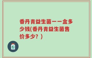 香丹青益生菌一一盒多少钱(香丹青益生菌售价多少？)