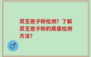 灵芝孢子粉检测？了解灵芝孢子粉的质量检测方法？