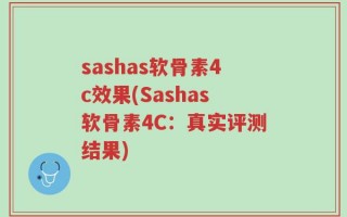 sashas软骨素4c效果(Sashas软骨素4C：真实评测结果)