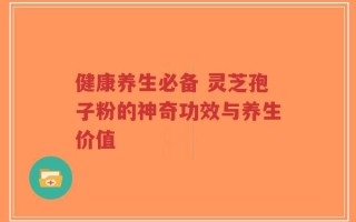 健康养生必备 灵芝孢子粉的神奇功效与养生价值