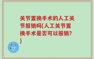 关节置换手术的人工关节报销吗(人工关节置换手术是否可以报销？)
