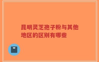 昆明灵芝孢子粉与其他地区的区别有哪些