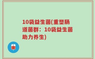 10袋益生菌(重塑肠道菌群：10袋益生菌助力养生)