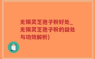 无锡灵芝孢子粉好处_无锡灵芝孢子粉的益处与功效解析)