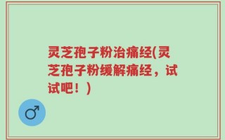 灵芝孢子粉治痛经(灵芝孢子粉缓解痛经，试试吧！)
