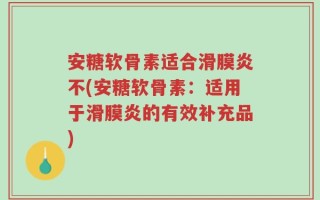 安糖软骨素适合滑膜炎不(安糖软骨素：适用于滑膜炎的有效补充品)